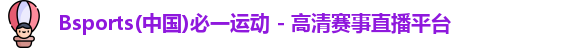 Bsports(中国)必一运动 - 高清赛事直播平台